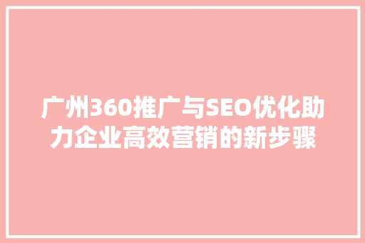 广州360推广与SEO优化助力企业高效营销的新步骤  第1张