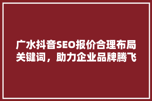 广水抖音SEO报价合理布局关键词，助力企业品牌腾飞