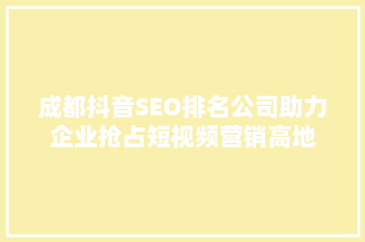 成都抖音SEO排名公司助力企业抢占短视频营销高地