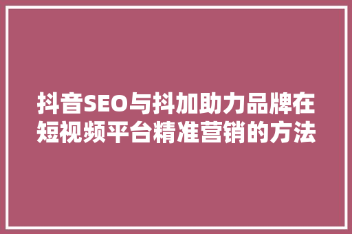 抖音SEO与抖加助力品牌在短视频平台精准营销的方法