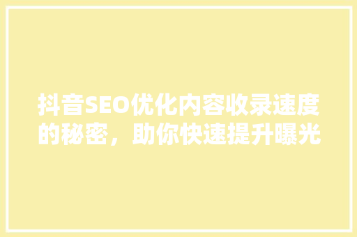 抖音SEO优化内容收录速度的秘密，助你快速提升曝光率