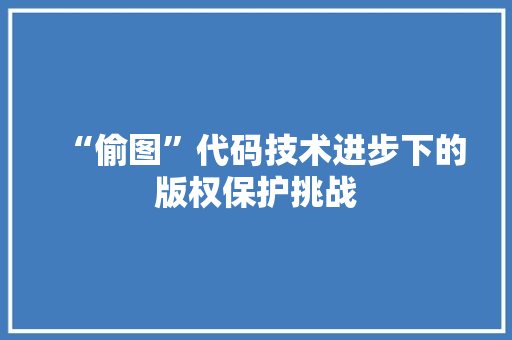“偷图”代码技术进步下的版权保护挑战