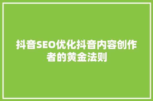 抖音SEO优化抖音内容创作者的黄金法则