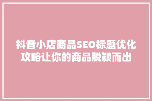 抖音小店商品SEO标题优化攻略让你的商品脱颖而出