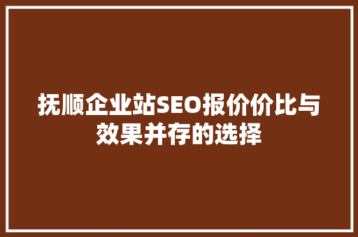 抚顺企业站SEO报价价比与效果并存的选择