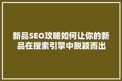 新品SEO攻略如何让你的新品在搜索引擎中脱颖而出