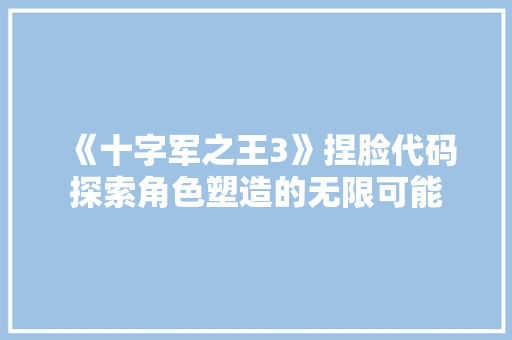 《十字军之王3》捏脸代码探索角色塑造的无限可能
