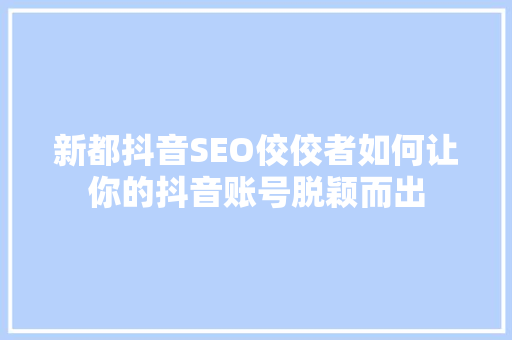 新都抖音SEO佼佼者如何让你的抖音账号脱颖而出