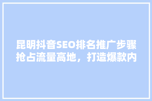 昆明抖音SEO排名推广步骤抢占流量高地，打造爆款内容