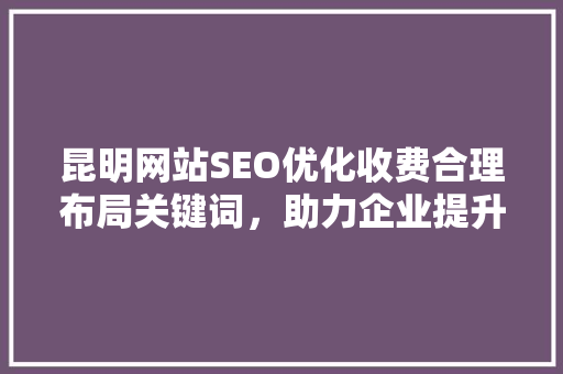 昆明网站SEO优化收费合理布局关键词，助力企业提升网络竞争力