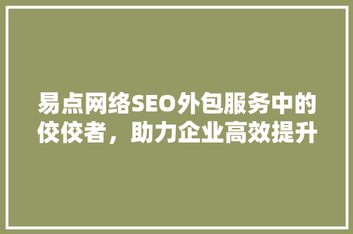 易点网络SEO外包服务中的佼佼者，助力企业高效提升网站排名