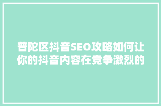 普陀区抖音SEO攻略如何让你的抖音内容在竞争激烈的市场中脱颖而出