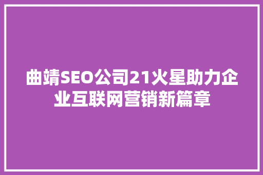曲靖SEO公司21火星助力企业互联网营销新篇章