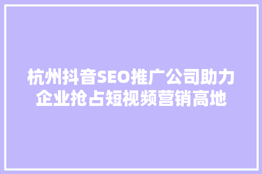 杭州抖音SEO推广公司助力企业抢占短视频营销高地