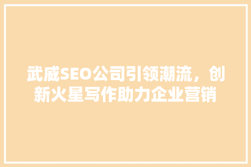 武威SEO公司引领潮流，创新火星写作助力企业营销
