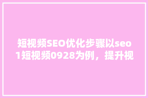 短视频SEO优化步骤以seo1短视频0928为例，提升视频搜索排名的方法  第1张