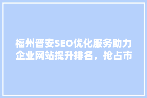 福州晋安SEO优化服务助力企业网站提升排名，抢占市场先机  第1张
