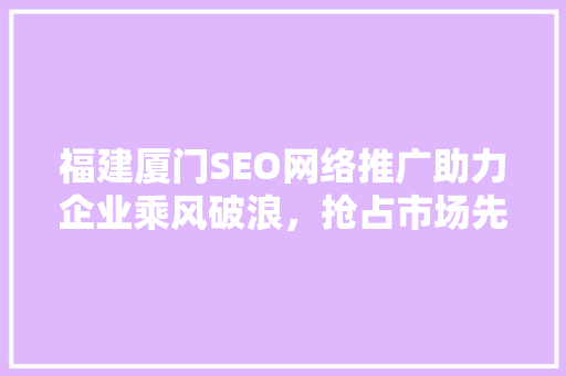 福建厦门SEO网络推广助力企业乘风破浪，抢占市场先机