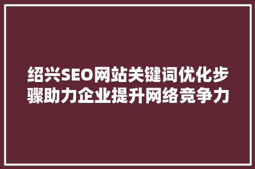 绍兴SEO网站关键词优化步骤助力企业提升网络竞争力