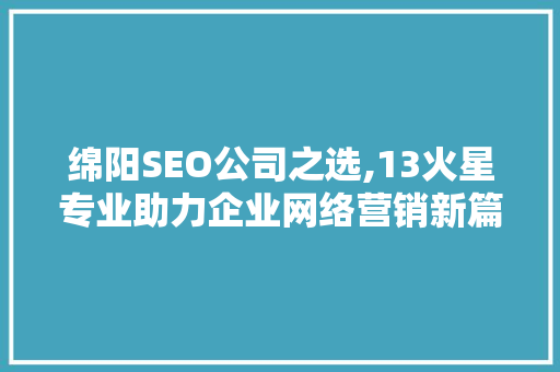 绵阳SEO公司之选,13火星专业助力企业网络营销新篇章
