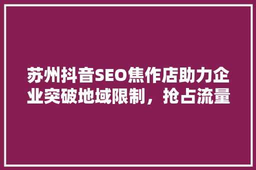 苏州抖音SEO焦作店助力企业突破地域限制，抢占流量高地