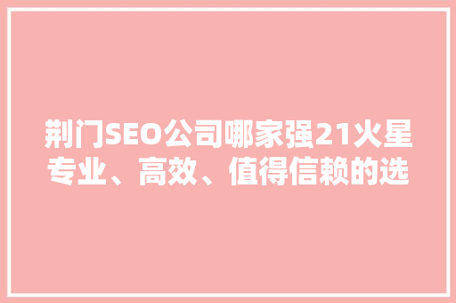 荆门SEO公司哪家强21火星专业、高效、值得信赖的选择