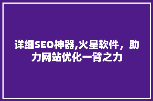 详细SEO神器,火星软件，助力网站优化一臂之力
