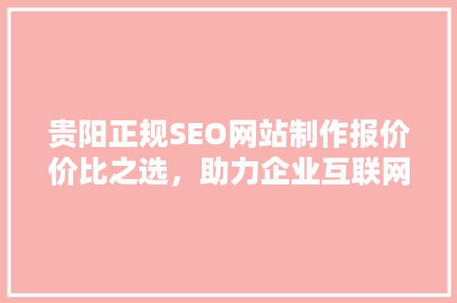 贵阳正规SEO网站制作报价价比之选，助力企业互联网腾飞
