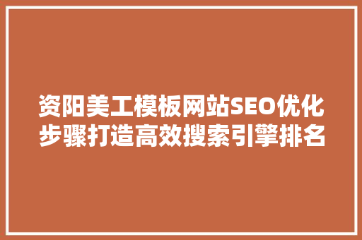 资阳美工模板网站SEO优化步骤打造高效搜索引擎排名