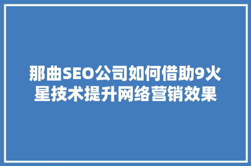 那曲SEO公司如何借助9火星技术提升网络营销效果