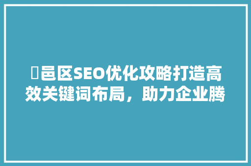 鄠邑区SEO优化攻略打造高效关键词布局，助力企业腾飞