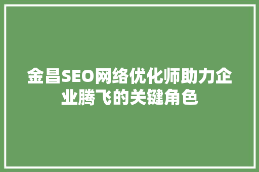 金昌SEO网络优化师助力企业腾飞的关键角色