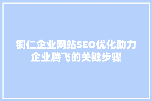 铜仁企业网站SEO优化助力企业腾飞的关键步骤