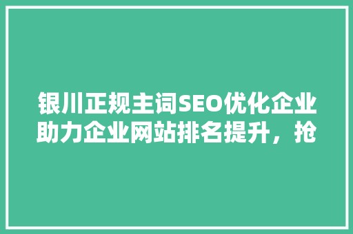银川正规主词SEO优化企业助力企业网站排名提升，抢占市场先机