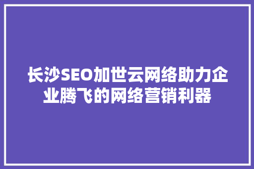 长沙SEO加世云网络助力企业腾飞的网络营销利器