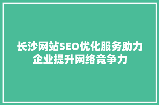 长沙网站SEO优化服务助力企业提升网络竞争力