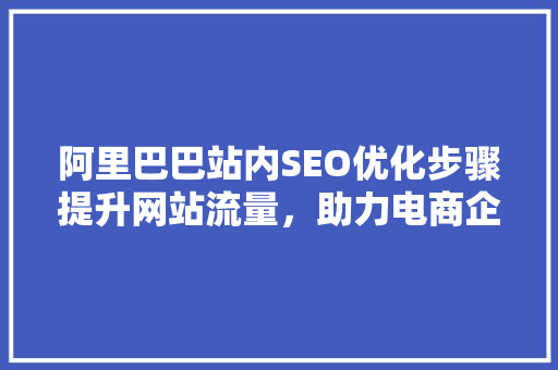 阿里巴巴站内SEO优化步骤提升网站流量，助力电商企业腾飞
