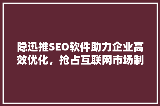 隐迅推SEO软件助力企业高效优化，抢占互联网市场制高点