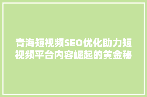 青海短视频SEO优化助力短视频平台内容崛起的黄金秘钥