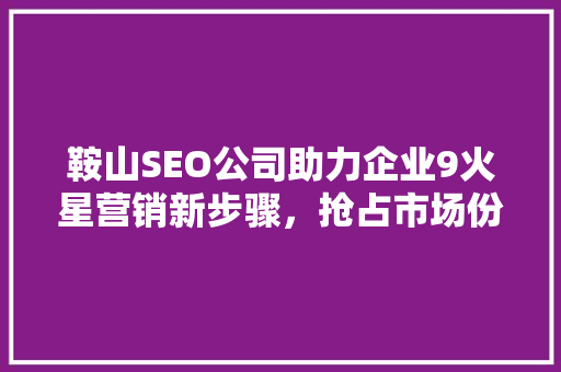 鞍山SEO公司助力企业9火星营销新步骤，抢占市场份额