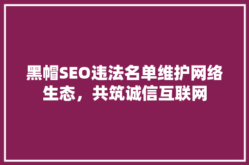 黑帽SEO违法名单维护网络生态，共筑诚信互联网
