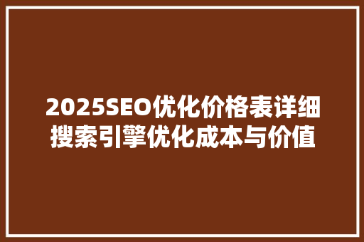2025SEO优化价格表详细搜索引擎优化成本与价值