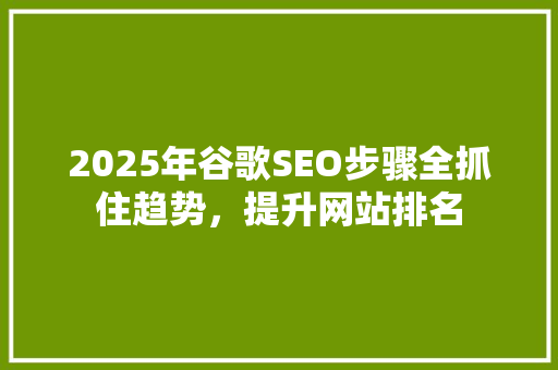 2025年谷歌SEO步骤全抓住趋势，提升网站排名