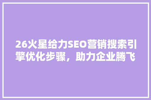 26火星给力SEO营销搜索引擎优化步骤，助力企业腾飞