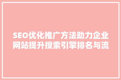 SEO优化推广方法助力企业网站提升搜索引擎排名与流量