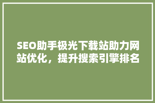 SEO助手极光下载站助力网站优化，提升搜索引擎排名