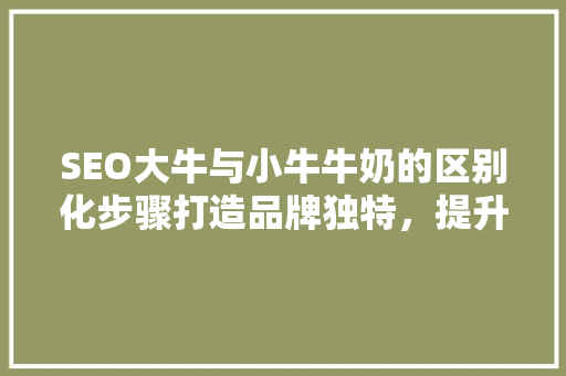 SEO大牛与小牛牛奶的区别化步骤打造品牌独特，提升市场竞争力