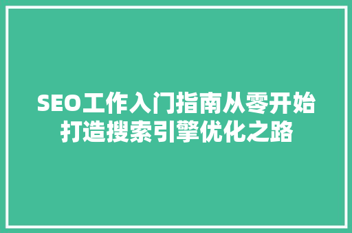 SEO工作入门指南从零开始打造搜索引擎优化之路
