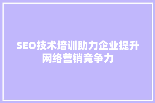 SEO技术培训助力企业提升网络营销竞争力