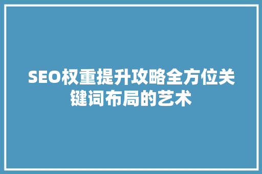 SEO权重提升攻略全方位关键词布局的艺术